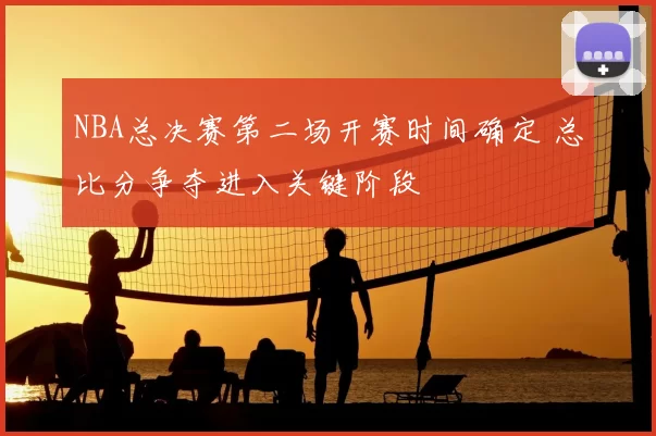 NBA总决赛第二场开赛时间确定 总比分争夺进入关键阶段