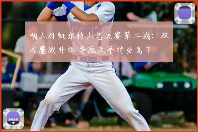 湖人对凯尔特人总决赛第二战:双方鏖战升级 争冠天平待分高下