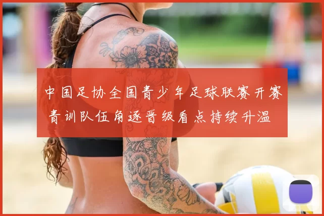 中国足协全国青少年足球联赛开赛 青训队伍角逐晋级看点持续升温