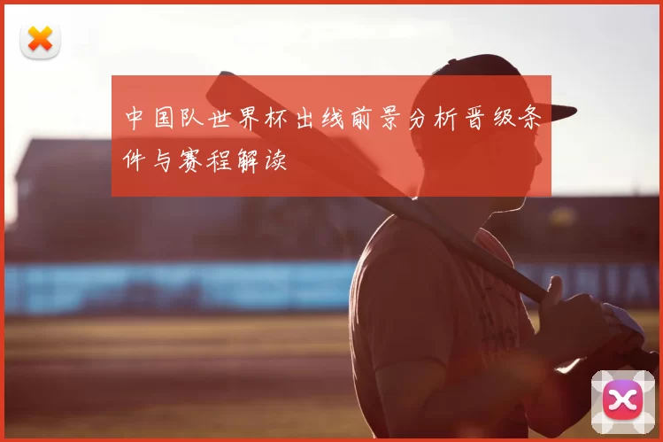 中国队世界杯出线前景分析晋级条件与赛程解读