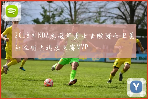 2018年NBA总冠军勇士击败骑士卫冕杜兰特当选总决赛MVP