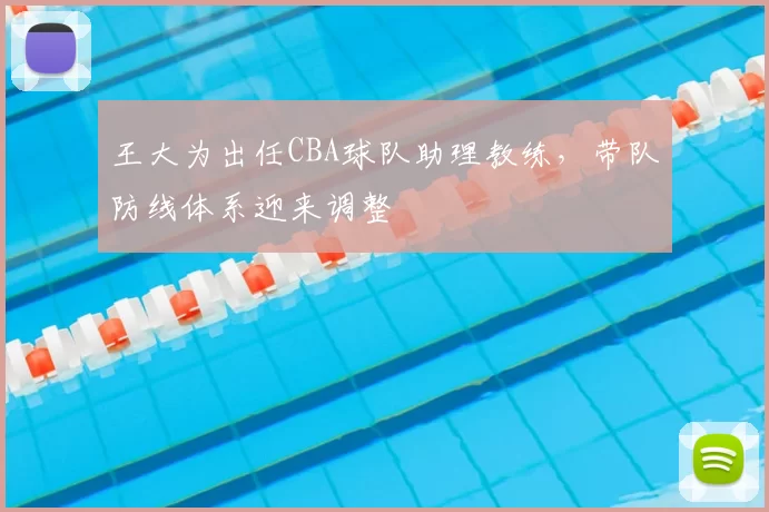 王大为出任CBA球队助理教练,带队防线体系迎来调整