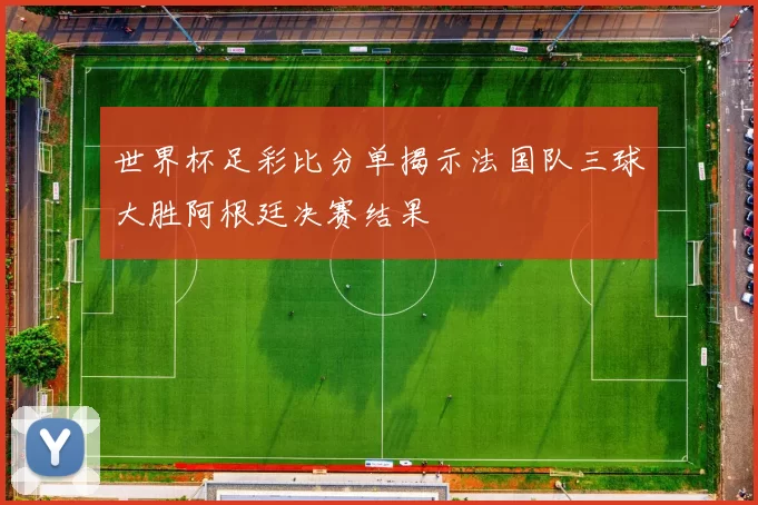 世界杯足彩比分单揭示法国队三球大胜阿根廷决赛结果