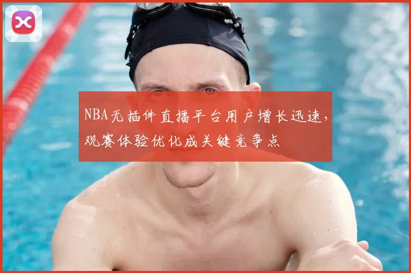 NBA无插件直播平台用户增长迅速，观赛体验优化成关键竞争点