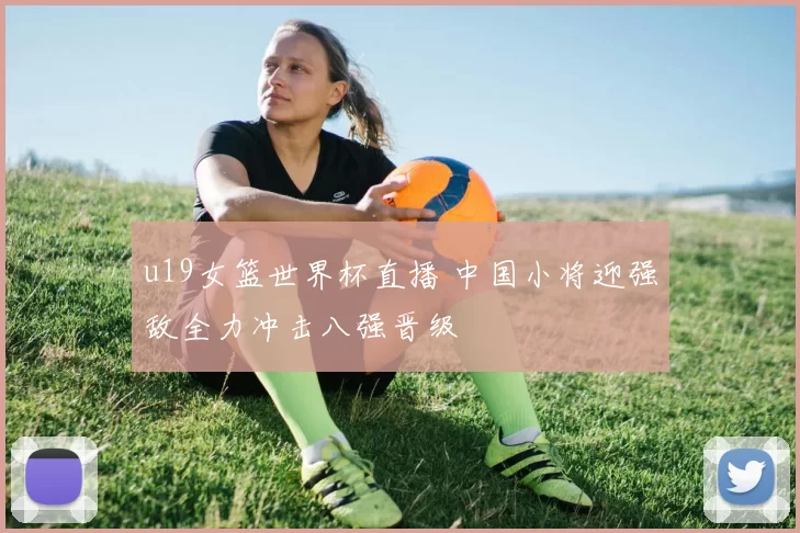 u19女篮世界杯直播 中国小将迎强敌全力冲击八强晋级