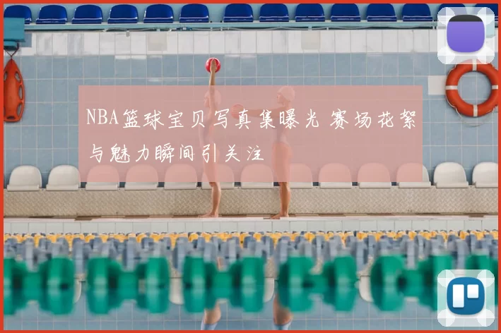 NBA篮球宝贝写真集曝光 赛场花絮与魅力瞬间引关注