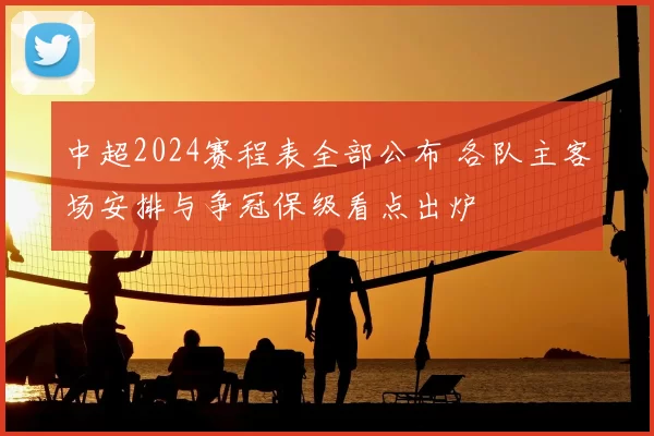 中超2024赛程表全部公布 各队主客场安排与争冠保级看点出炉
