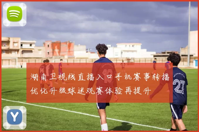 湖南卫视线直播入口手机赛事转播优化升级球迷观赛体验再提升
