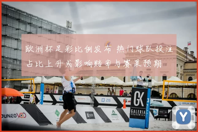 欧洲杯足彩比例发布 热门球队投注占比上升或影响赔率与赛果预期