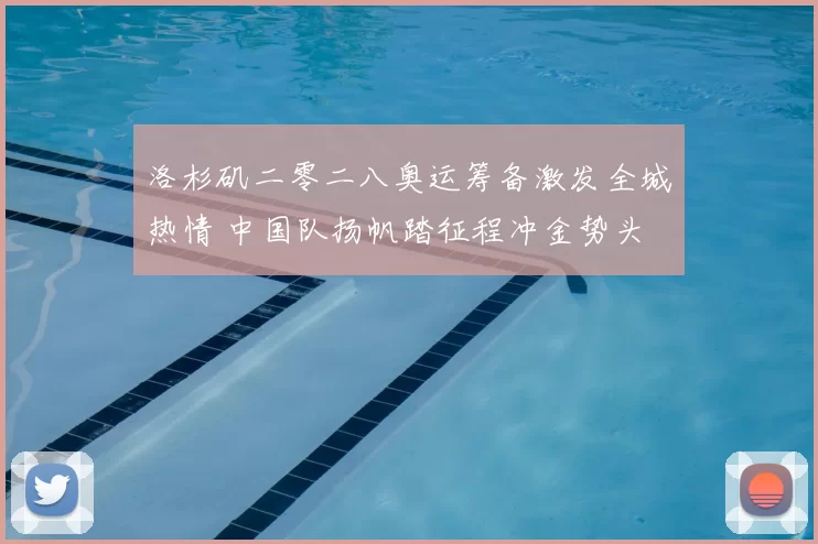 洛杉矶二零二八奥运筹备激发全城热情 中国队扬帆踏征程冲金势头