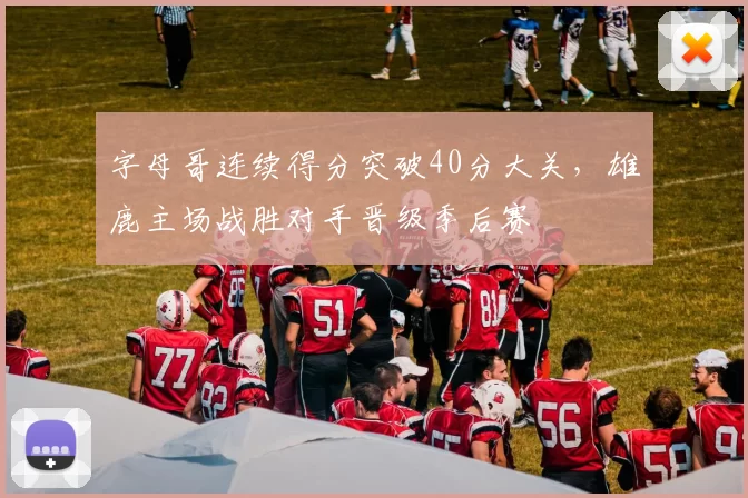 字母哥连续得分突破40分大关，雄鹿主场战胜对手晋级季后赛