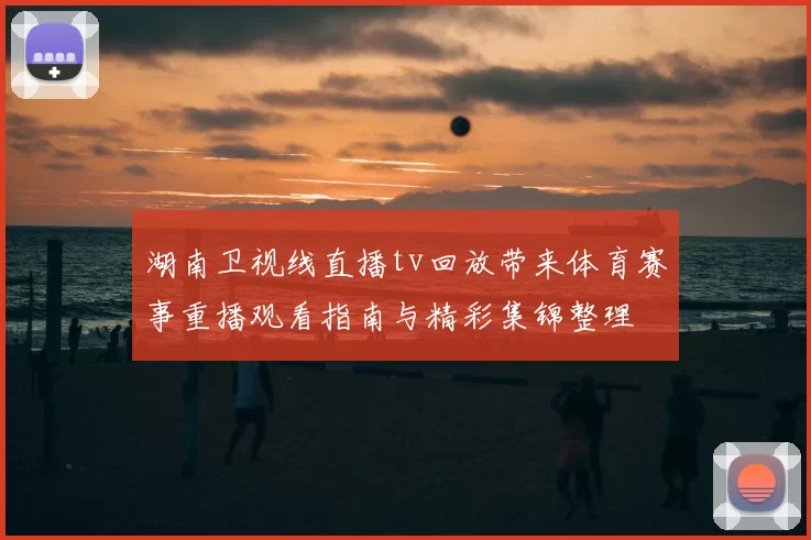 湖南卫视线直播tv回放带来体育赛事重播观看指南与精彩集锦整理