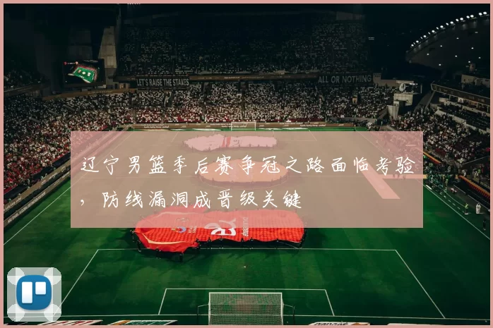 辽宁男篮季后赛争冠之路面临考验，防线漏洞成晋级关键
