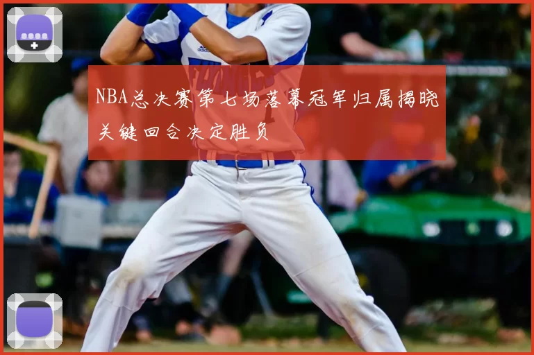 NBA总决赛第七场落幕冠军归属揭晓关键回合决定胜负