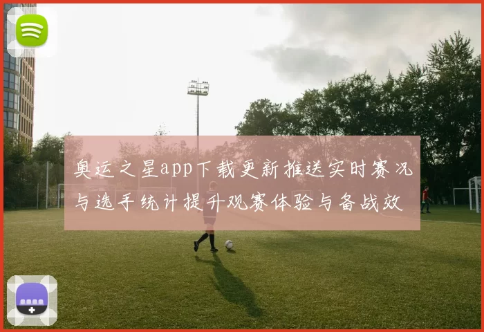 奥运之星app下载更新推送实时赛况与选手统计提升观赛体验与备战效率