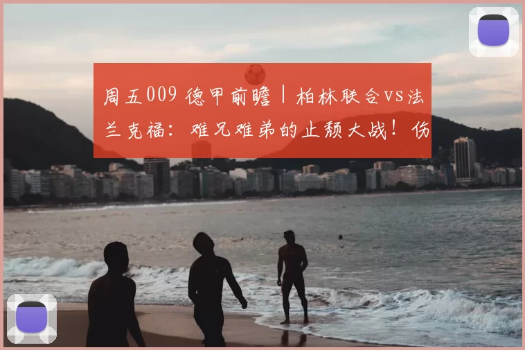 周五009 德甲前瞻｜柏林联合vs法兰克福：难兄难弟的止颓大战！伤病缠身+状态低迷_主场_欧冠_霍芬海姆