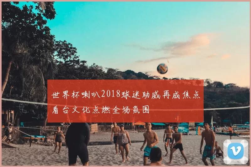 世界杯喇叭2018球迷助威再成焦点看台文化点燃全场氛围