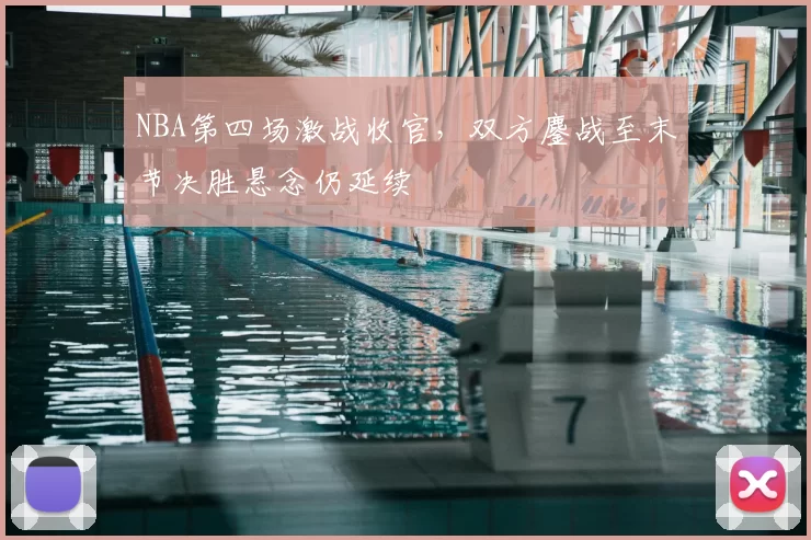 NBA第四场激战收官,双方鏖战至末节决胜悬念仍延续