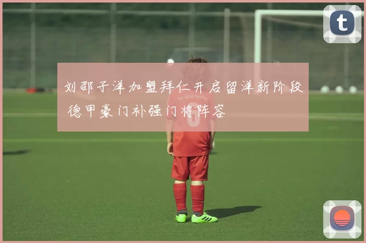 刘邵子洋加盟拜仁开启留洋新阶段 德甲豪门补强门将阵容