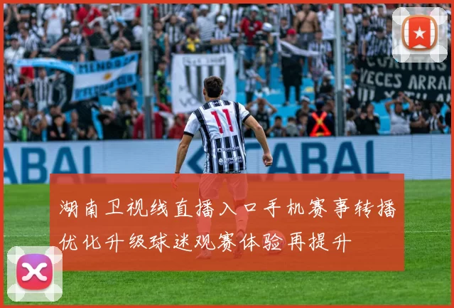 湖南卫视线直播入口手机赛事转播优化升级球迷观赛体验再提升