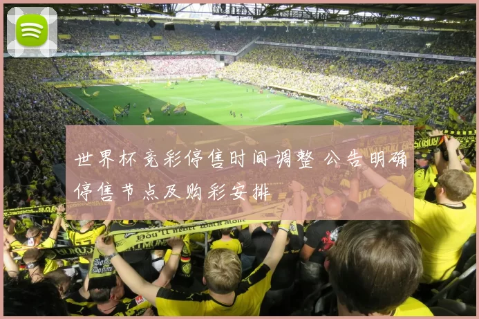 世界杯竞彩停售时间调整 公告明确停售节点及购彩安排