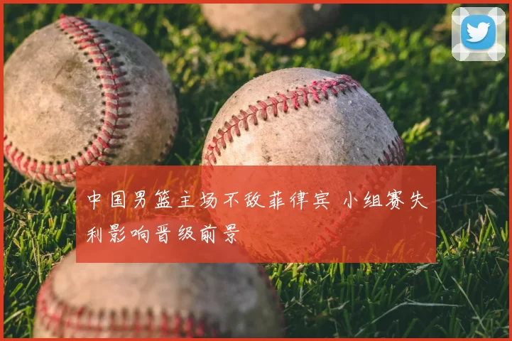 中国男篮主场不敌菲律宾 小组赛失利影响晋级前景