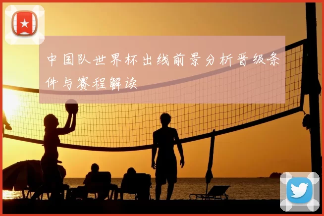 中国队世界杯出线前景分析晋级条件与赛程解读