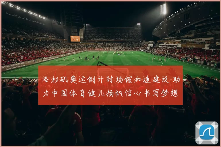 洛杉矶奥运倒计时场馆加速建设 助力中国体育健儿扬帆信心书写梦想